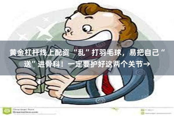 黄金杠杆线上配资 “乱”打羽毛球，易把自己“送”进骨科！一定要护好这两个关节→