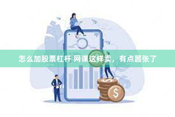 怎么加股票杠杆 网课这样卖，有点嚣张了