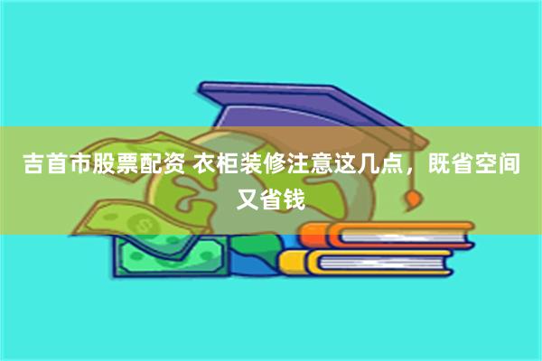 吉首市股票配资 衣柜装修注意这几点，既省空间又省钱