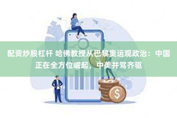 配资炒股杠杆 哈佛教授从巴黎奥运观政治：中国正在全方位崛起，中美并驾齐驱