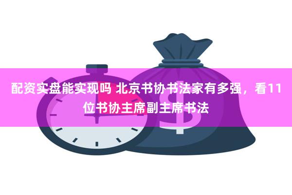 配资实盘能实现吗 北京书协书法家有多强，看11位书协主席副主席书法