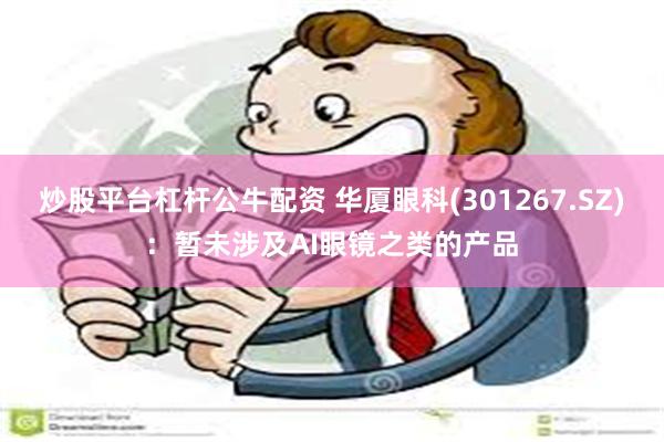 炒股平台杠杆公牛配资 华厦眼科(301267.SZ)：暂未涉及AI眼镜之类的产品