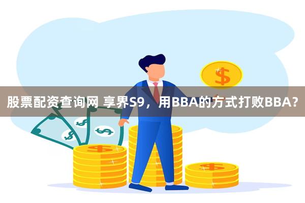 股票配资查询网 享界S9，用BBA的方式打败BBA？