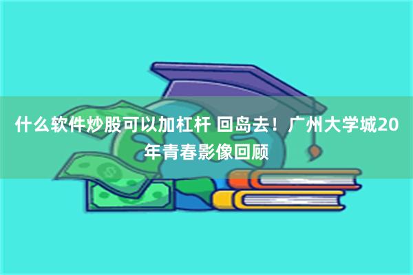 什么软件炒股可以加杠杆 回岛去！广州大学城20年青春影像回顾