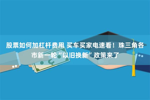 股票如何加杠杆费用 买车买家电速看！珠三角各市新一轮“以旧换新”政策来了