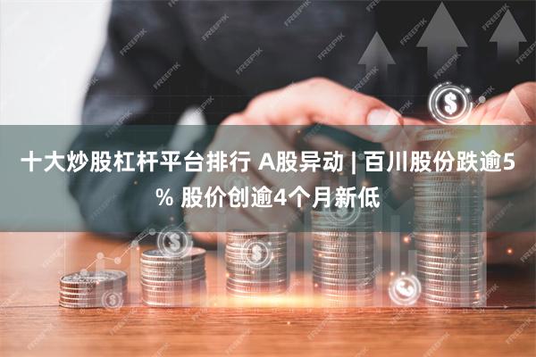 十大炒股杠杆平台排行 A股异动 | 百川股份跌逾5% 股价创逾4个月新低