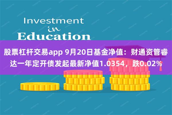 股票杠杆交易app 9月20日基金净值：财通资管睿达一年定开债发起最新净值1.0354，跌0.02%