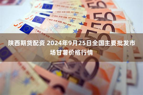 陕西期货配资 2024年9月25日全国主要批发市场甘薯价格行情