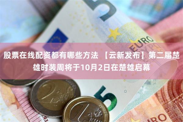 股票在线配资都有哪些方法 【云新发布】第二届楚雄时装周将于10月2日在楚雄启幕