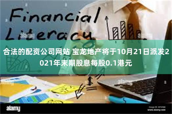 合法的配资公司网站 宝龙地产将于10月21日派发2021年末期股息每股0.1港元