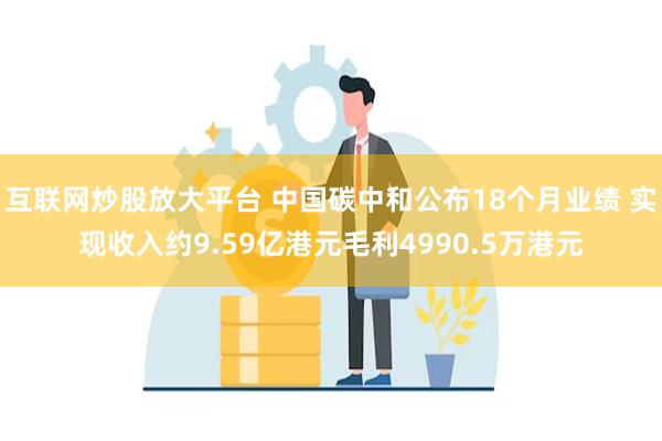 互联网炒股放大平台 中国碳中和公布18个月业绩 实现收入约9.59亿港元毛利4990.5万港元