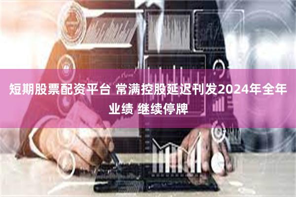 短期股票配资平台 常满控股延迟刊发2024年全年业绩 继续停牌