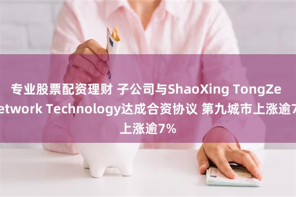 专业股票配资理财 子公司与ShaoXing TongZe Network Technology达成合资协议 第九城市上涨逾7%