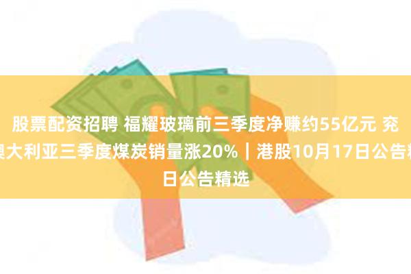 股票配资招聘 福耀玻璃前三季度净赚约55亿元 兖煤澳大利亚三季度煤炭销量涨20%｜港股10月17日公告精选