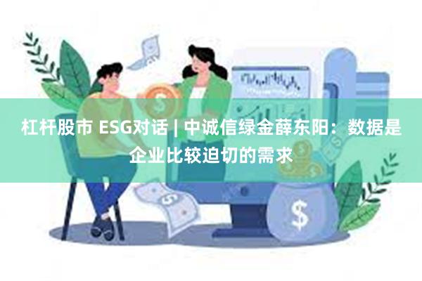 杠杆股市 ESG对话 | 中诚信绿金薛东阳：数据是企业比较迫切的需求