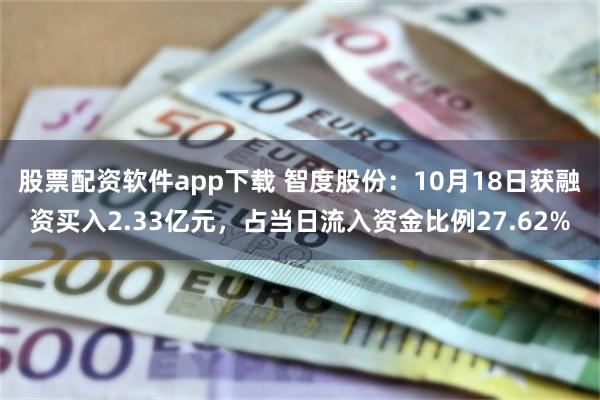 股票配资软件app下载 智度股份：10月18日获融资买入2.33亿元，占当日流入资金比例27.62%