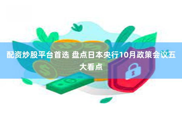 配资炒股平台首选 盘点日本央行10月政策会议五大看点