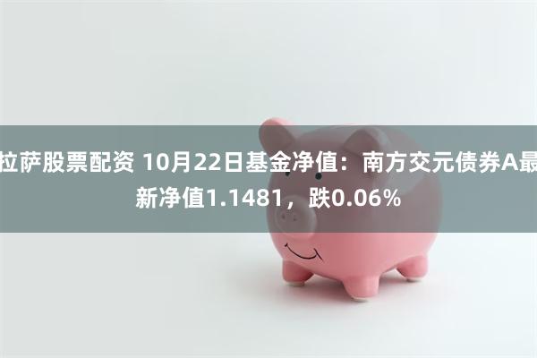 拉萨股票配资 10月22日基金净值：南方交元债券A最新净值1.1481，跌0.06%