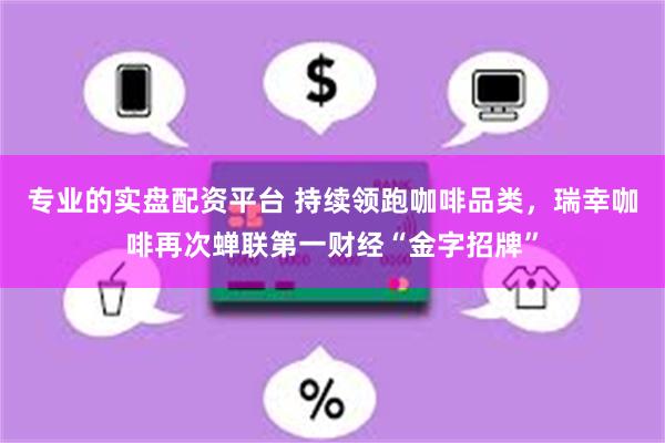 专业的实盘配资平台 持续领跑咖啡品类，瑞幸咖啡再次蝉联第一财经“金字招牌”