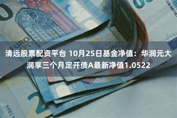 清远股票配资平台 10月25日基金净值：华润元大润享三个月定开债A最新净值1.0522