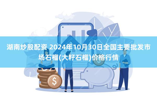 湖南炒股配资 2024年10月30日全国主要批发市场石榴(大籽石榴)价格行情