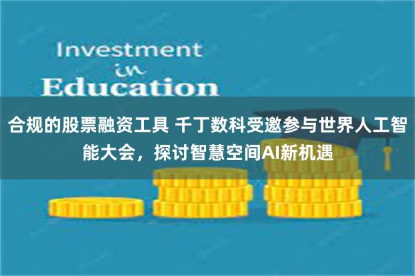 合规的股票融资工具 千丁数科受邀参与世界人工智能大会，探讨智慧空间AI新机遇