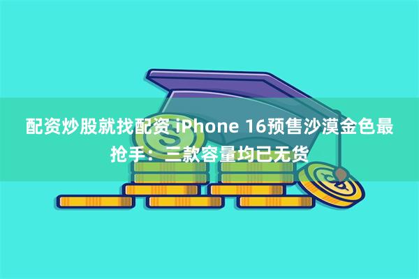 配资炒股就找配资 iPhone 16预售沙漠金色最抢手：三款容量均已无货