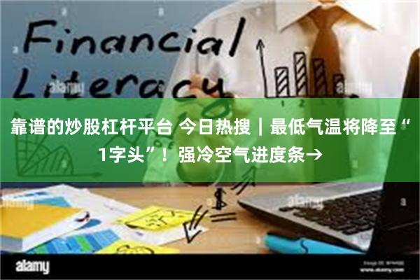 靠谱的炒股杠杆平台 今日热搜｜最低气温将降至“1字头”！强冷空气进度条→