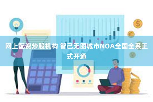 网上配资炒股机构 智己无图城市NOA全国全系正式开通