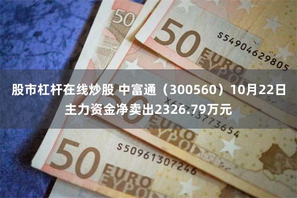 股市杠杆在线炒股 中富通（300560）10月22日主力资金净卖出2326.79万元