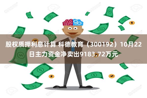 股权质押利息计算 科德教育（300192）10月22日主力资金净卖出9183.72万元