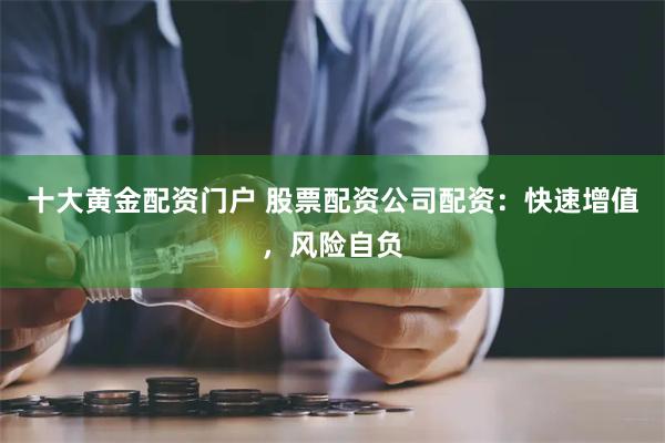 十大黄金配资门户 股票配资公司配资：快速增值，风险自负