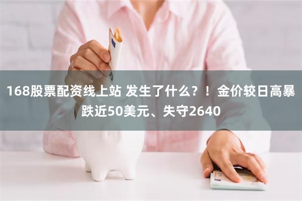 168股票配资线上站 发生了什么？！金价较日高暴跌近50美元、失守2640