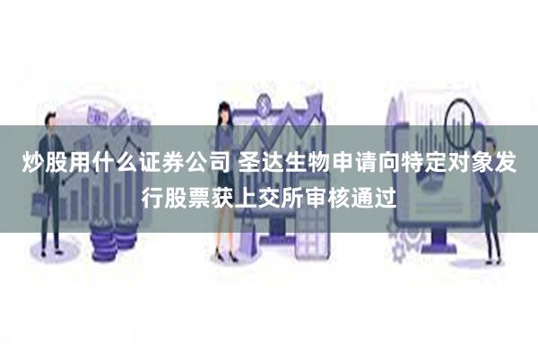 炒股用什么证券公司 圣达生物申请向特定对象发行股票获上交所审核通过