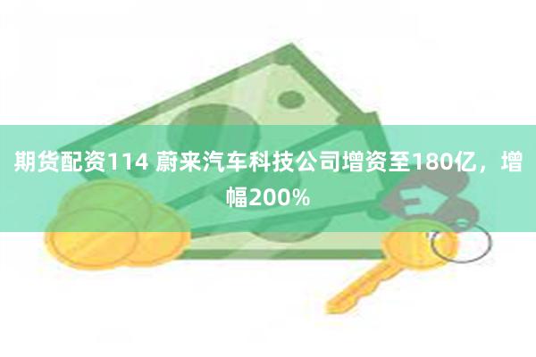 期货配资114 蔚来汽车科技公司增资至180亿，增幅200%