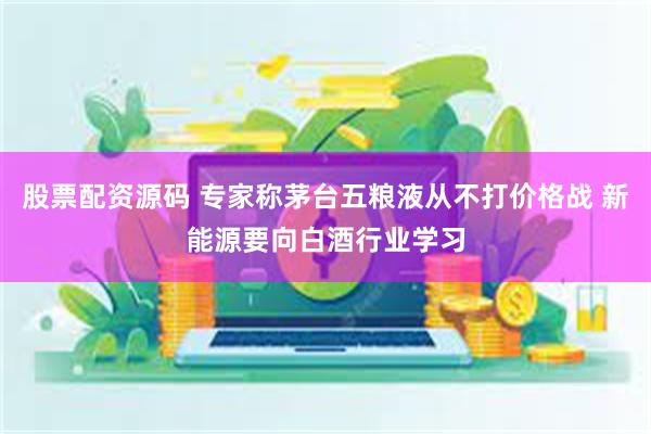 股票配资源码 专家称茅台五粮液从不打价格战 新能源要向白酒行业学习