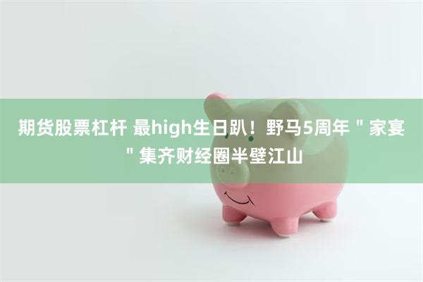 期货股票杠杆 最high生日趴！野马5周年＂家宴＂集齐财经圈半壁江山