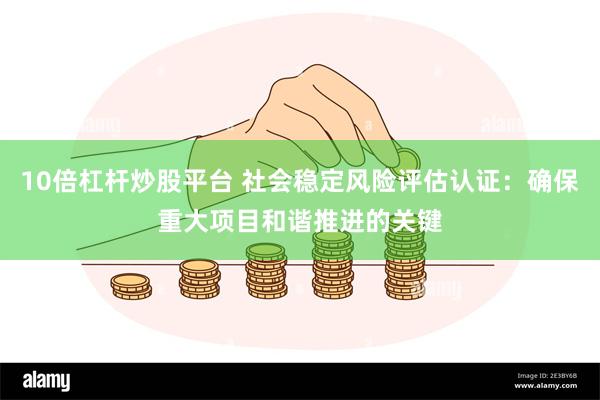 10倍杠杆炒股平台 社会稳定风险评估认证：确保重大项目和谐推进的关键