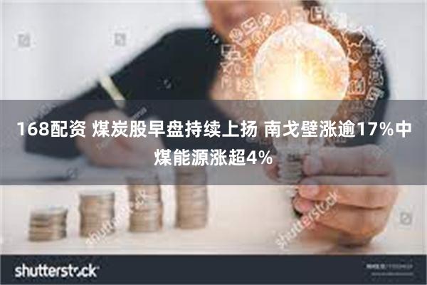 168配资 煤炭股早盘持续上扬 南戈壁涨逾17%中煤能源涨超4%