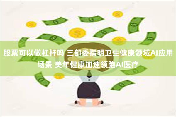 股票可以做杠杆吗 三部委指明卫生健康领域AI应用场景 美年健康加速领跑AI医疗