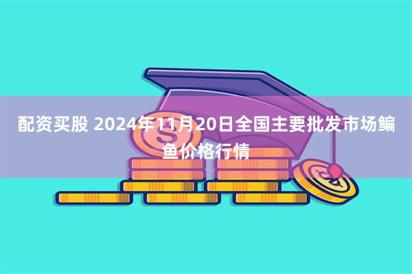 配资买股 2024年11月20日全国主要批发市场鳊鱼价格行情