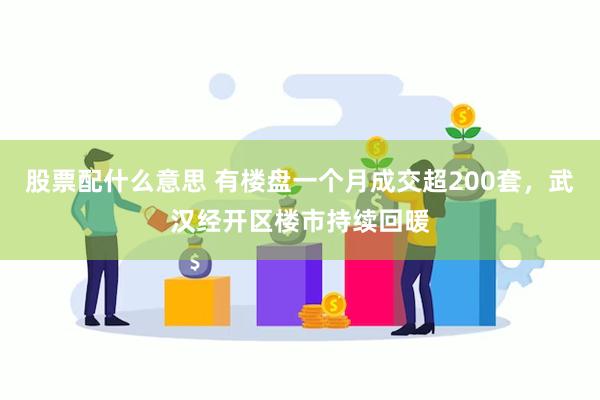 股票配什么意思 有楼盘一个月成交超200套，武汉经开区楼市持续回暖