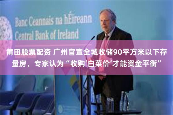 莆田股票配资 广州官宣全城收储90平方米以下存量房，专家认为“收购‘白菜价’才能资金平衡”