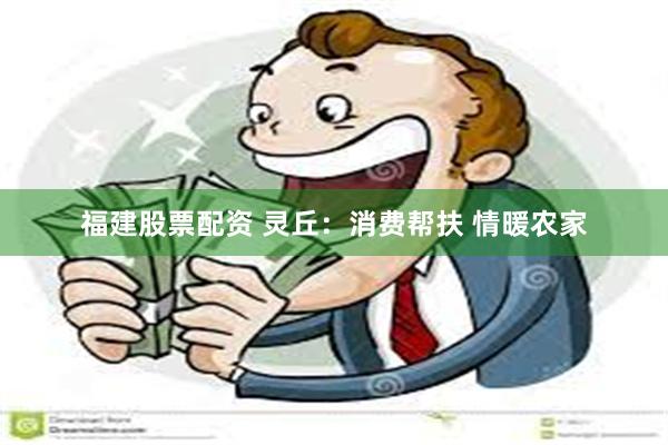 福建股票配资 灵丘：消费帮扶 情暖农家