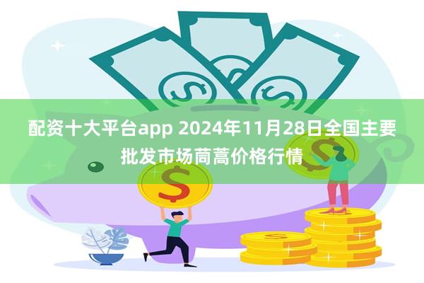 配资十大平台app 2024年11月28日全国主要批发市场茼蒿价格行情