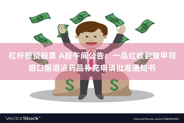 杠杆投资股票 A股午间公告：一品红收到羧甲司坦口服溶液药品补充申请批准通知书