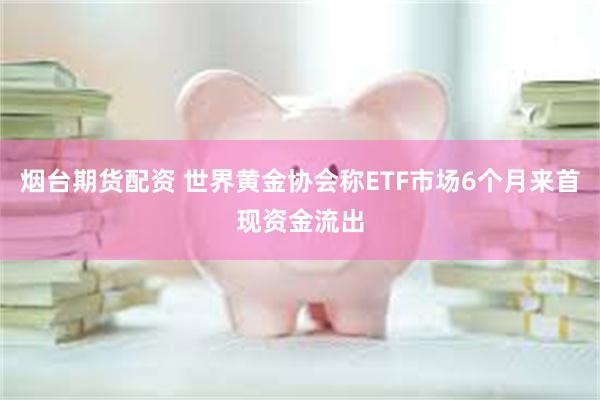 烟台期货配资 世界黄金协会称ETF市场6个月来首现资金流出