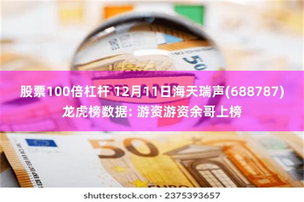 股票100倍杠杆 12月11日海天瑞声(688787)龙虎榜数据: 游资游资余哥上榜