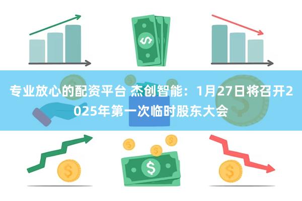 专业放心的配资平台 杰创智能：1月27日将召开2025年第一次临时股东大会