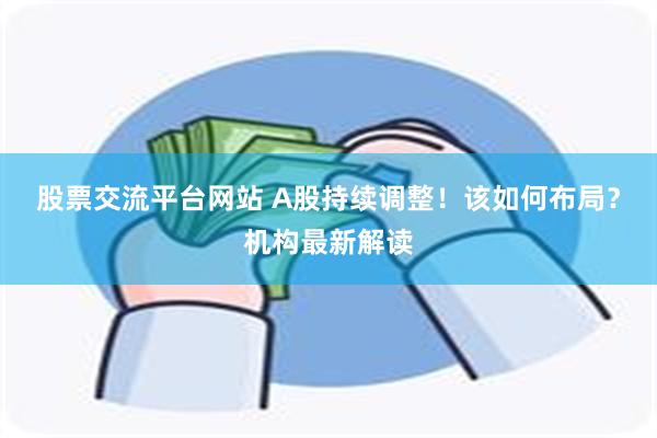 股票交流平台网站 A股持续调整！该如何布局？机构最新解读